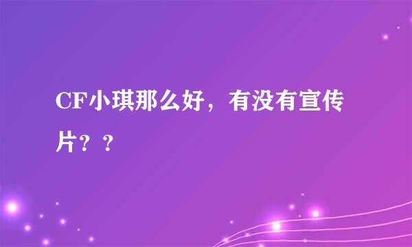 CF小琪那么好，有没有宣传片？？