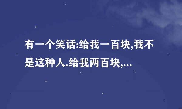 有一个笑话:给我一百块,我不是这种人.给我两百块,我今晚是你的人...前面大概这样,后面忘记了!