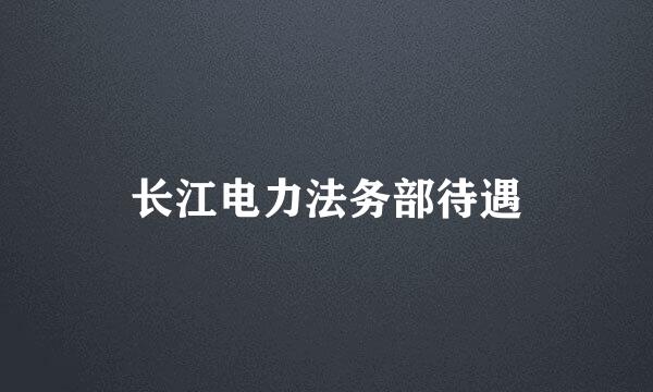 长江电力法务部待遇