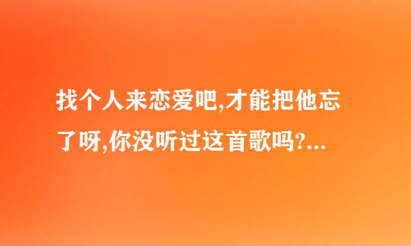 找个人来恋爱吧,才能把他忘了呀,你没听过这首歌吗?咋回复她