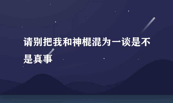 请别把我和神棍混为一谈是不是真事