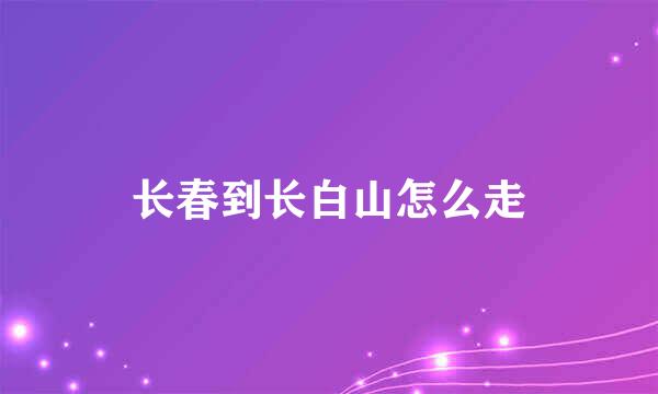 长春到长白山怎么走