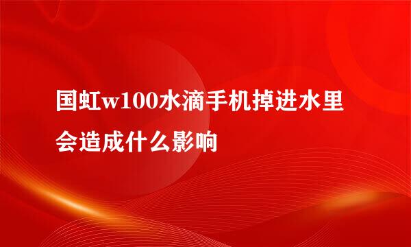 国虹w100水滴手机掉进水里会造成什么影响