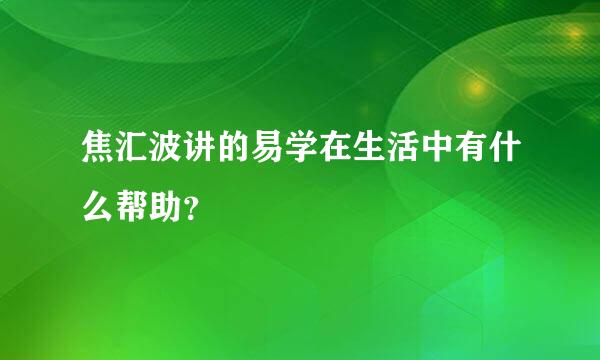 焦汇波讲的易学在生活中有什么帮助？