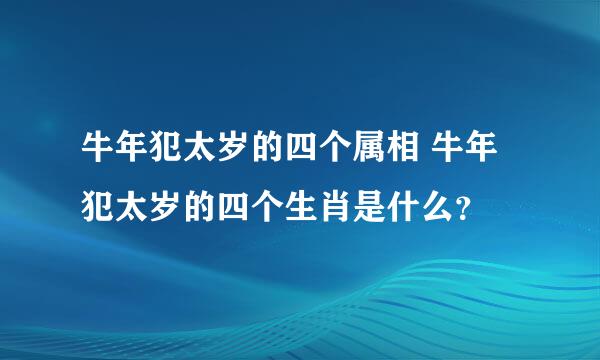 牛年犯太岁的四个属相 牛年犯太岁的四个生肖是什么？