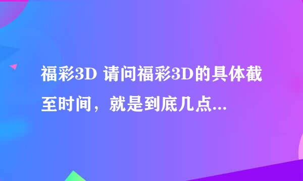 福彩3D 请问福彩3D的具体截至时间，就是到底几点钟就不能投注了？？？？？？？？详细时间哈！ 19