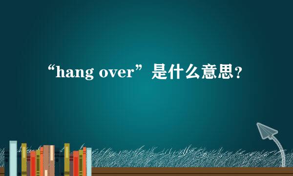 “hang over”是什么意思？