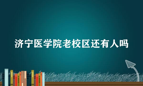 济宁医学院老校区还有人吗