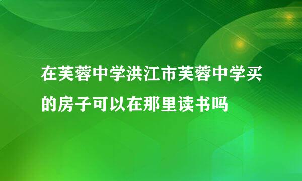 在芙蓉中学洪江市芙蓉中学买的房子可以在那里读书吗