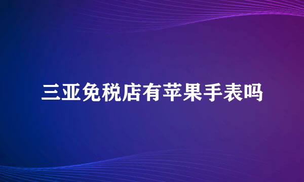 三亚免税店有苹果手表吗