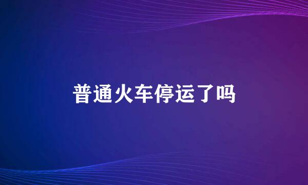 普通火车停运了吗