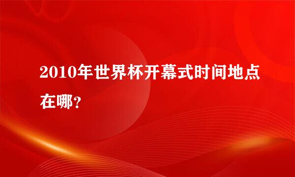 2010年世界杯开幕式时间地点在哪？