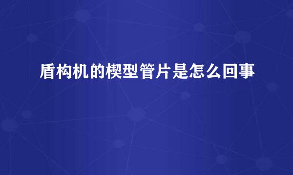 盾构机的楔型管片是怎么回事