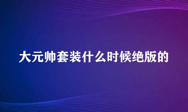 大元帅套装什么时候绝版的