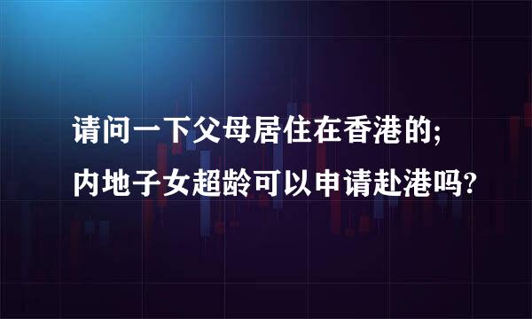 请问一下父母居住在香港的;内地子女超龄可以申请赴港吗?