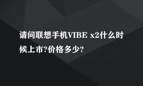 请问联想手机VIBE x2什么时候上市?价格多少?