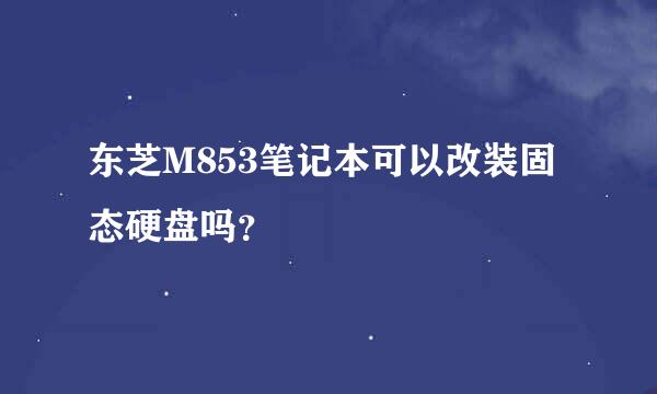 东芝M853笔记本可以改装固态硬盘吗？