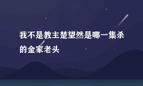 我不是教主楚望然是哪一集杀的金家老头