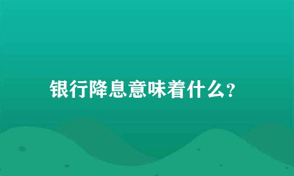 银行降息意味着什么？