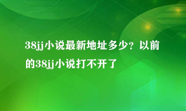 38jj小说最新地址多少？以前的38jj小说打不开了