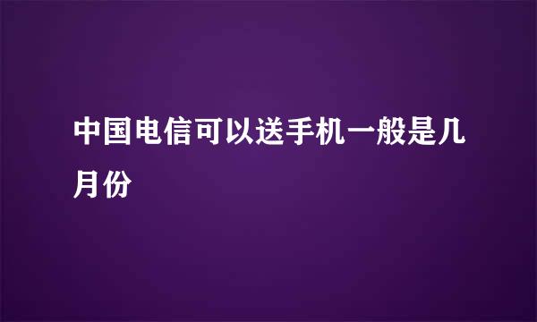 中国电信可以送手机一般是几月份