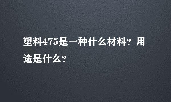 塑料475是一种什么材料？用途是什么？