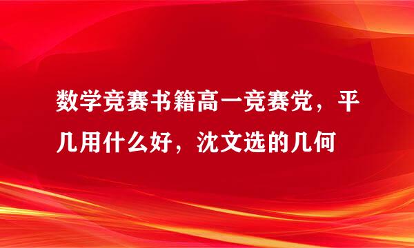 数学竞赛书籍高一竞赛党，平几用什么好，沈文选的几何