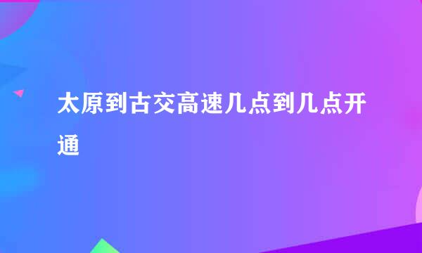 太原到古交高速几点到几点开通