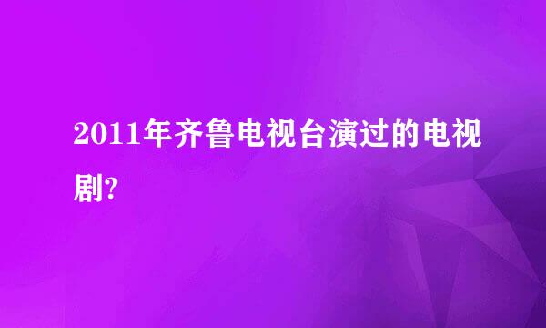 2011年齐鲁电视台演过的电视剧?