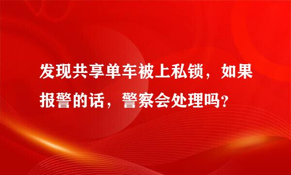 发现共享单车被上私锁，如果报警的话，警察会处理吗？