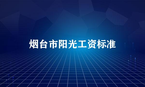 烟台市阳光工资标准