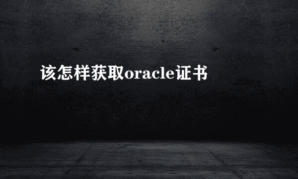 该怎样获取oracle证书