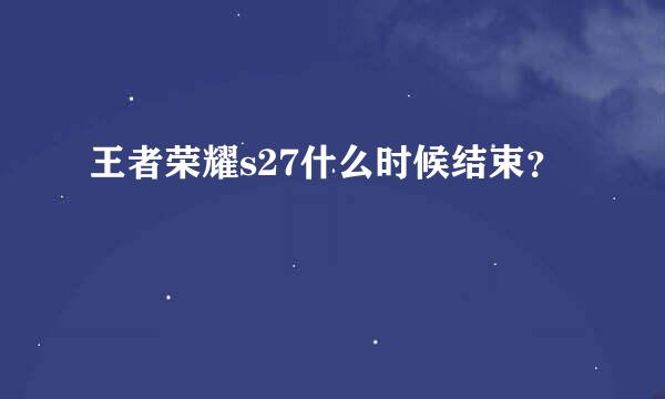 王者荣耀s27什么时候结束？