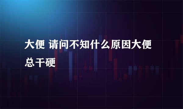 大便 请问不知什么原因大便总干硬