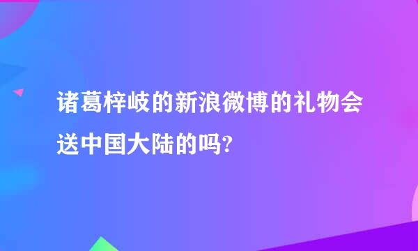 诸葛梓岐的新浪微博的礼物会送中国大陆的吗?