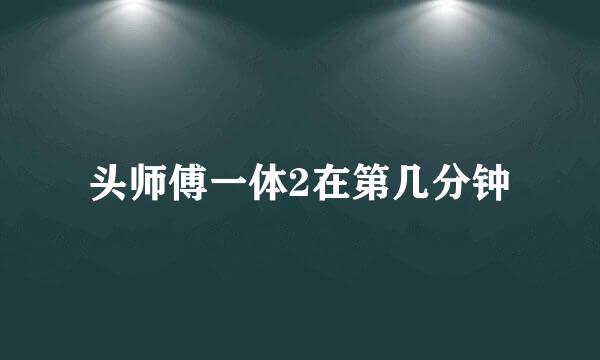 头师傅一体2在第几分钟