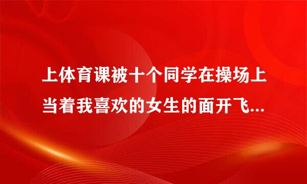 上体育课被十个同学在操场上当着我喜欢的女生的面开飞机了，她说我懦
