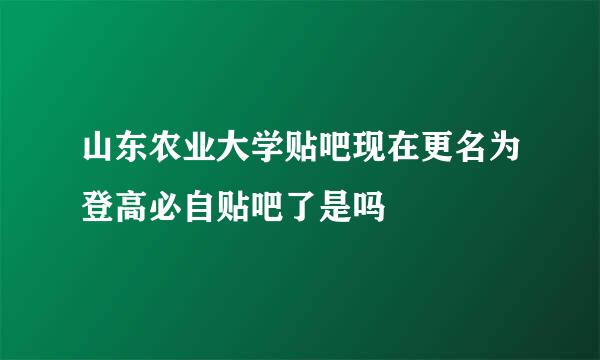 山东农业大学贴吧现在更名为登高必自贴吧了是吗