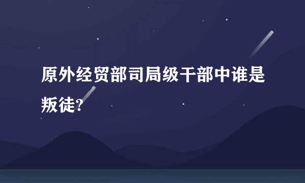 原外经贸部司局级干部中谁是叛徒?