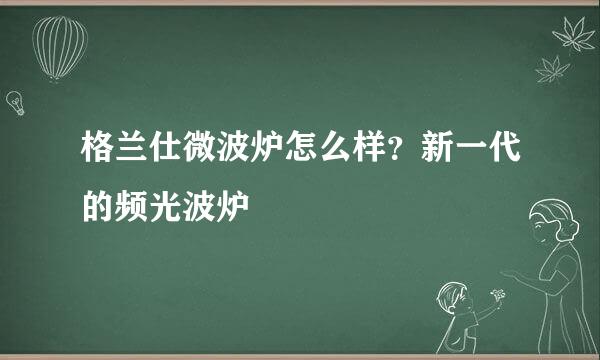 格兰仕微波炉怎么样？新一代的频光波炉