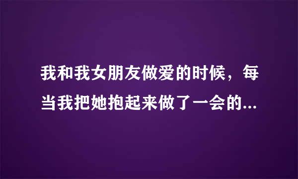 我和我女朋友做爱的时候，每当我把她抱起来做了一会的时候，她都会说她的阴道外面痛，我一动她就痛，