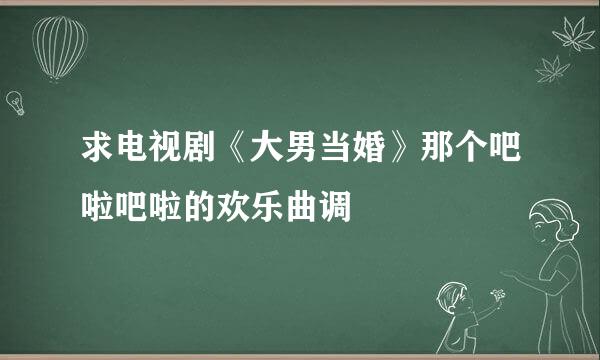 求电视剧《大男当婚》那个吧啦吧啦的欢乐曲调