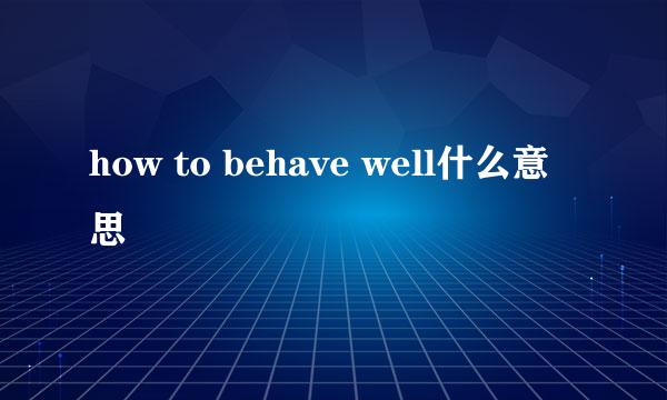 how to behave well什么意思