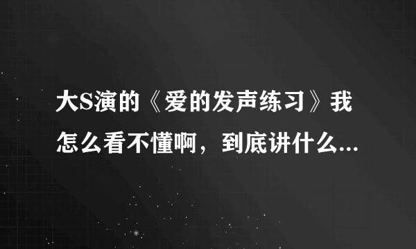 大S演的《爱的发声练习》我怎么看不懂啊，到底讲什么的啊？？