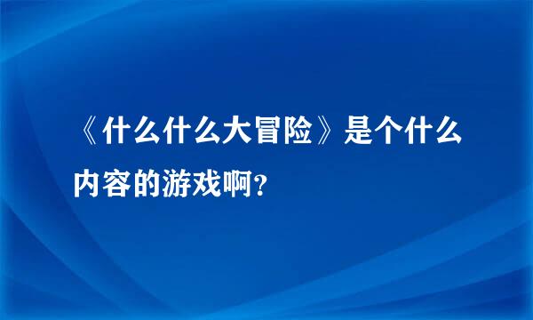 《什么什么大冒险》是个什么内容的游戏啊？