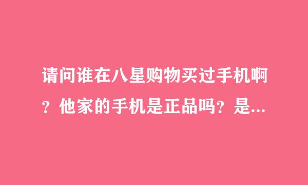 请问谁在八星购物买过手机啊？他家的手机是正品吗？是新品吗？有保障吗？