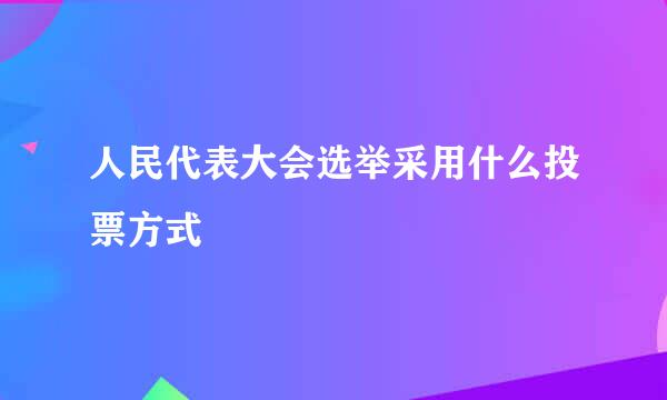 人民代表大会选举采用什么投票方式