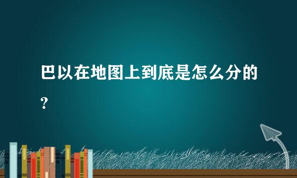 巴以在地图上到底是怎么分的？