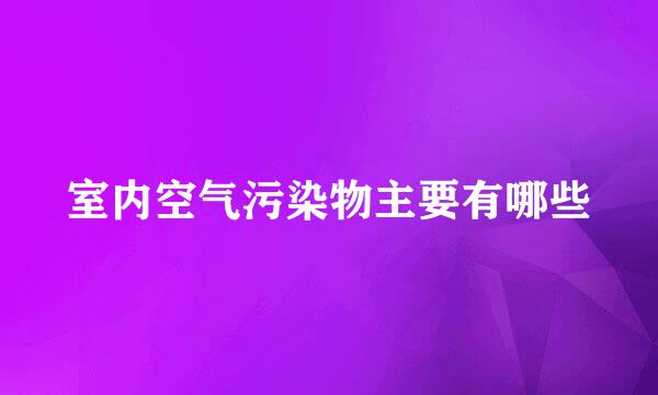 室内空气污染物主要有哪些