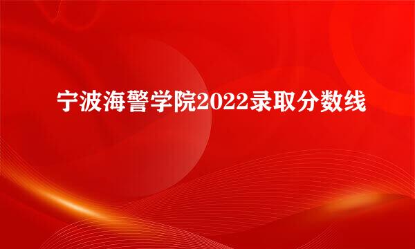 宁波海警学院2022录取分数线